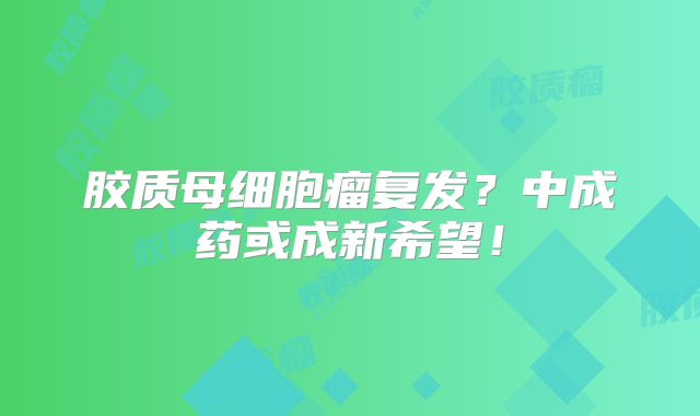 胶质母细胞瘤复发？中成药或成新希望！