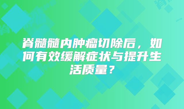 脊髓髓内肿瘤切除后，如何有效缓解症状与提升生活质量？