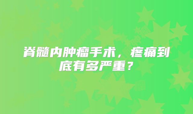 脊髓内肿瘤手术，疼痛到底有多严重？