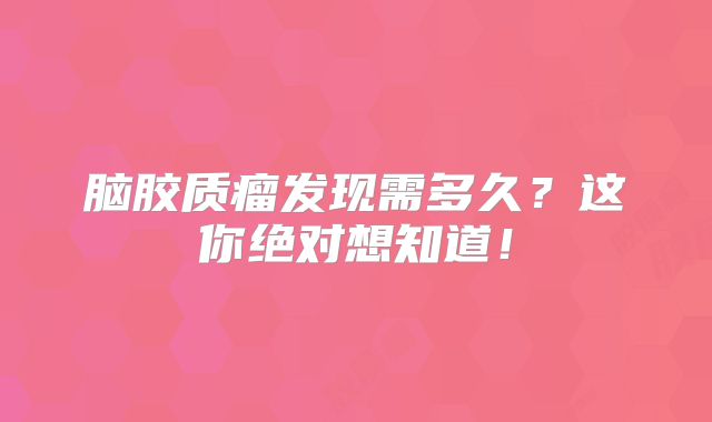 脑胶质瘤发现需多久？这你绝对想知道！