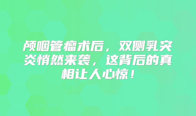 颅咽管瘤术后，双侧乳突炎悄然来袭，这背后的真相让人心惊！