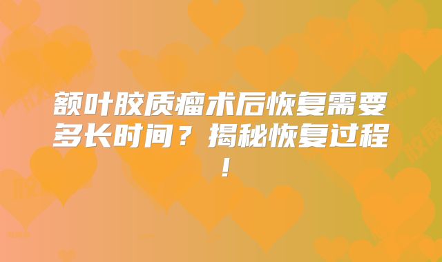额叶胶质瘤术后恢复需要多长时间？揭秘恢复过程！