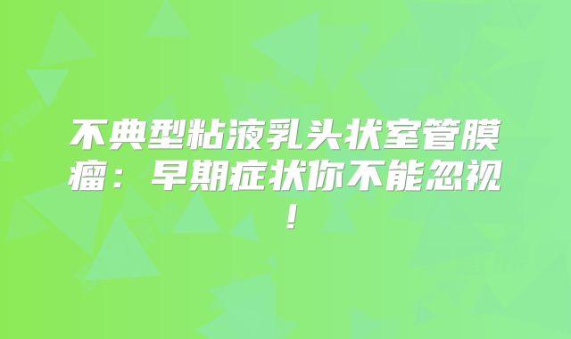 不典型粘液乳头状室管膜瘤：早期症状你不能忽视！