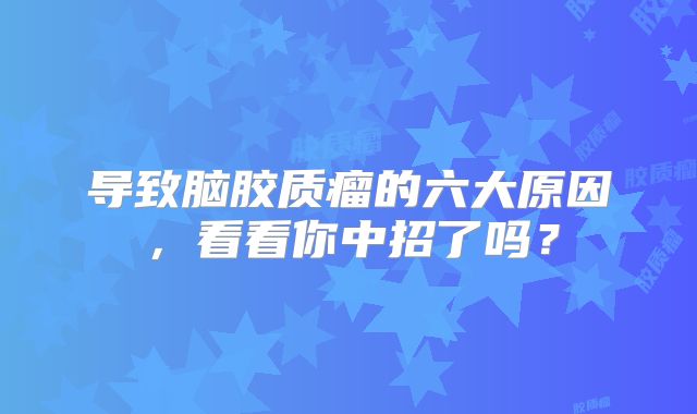 导致脑胶质瘤的六大原因，看看你中招了吗？