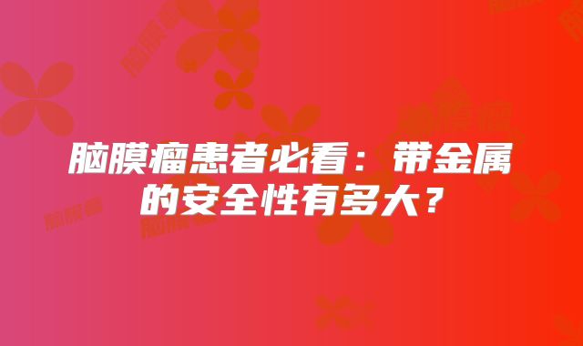 脑膜瘤患者必看：带金属的安全性有多大？
