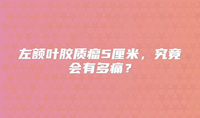 左额叶胶质瘤5厘米，究竟会有多痛？