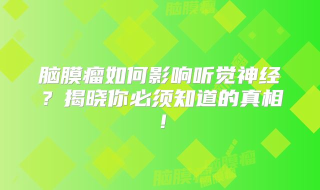 脑膜瘤如何影响听觉神经？揭晓你必须知道的真相！