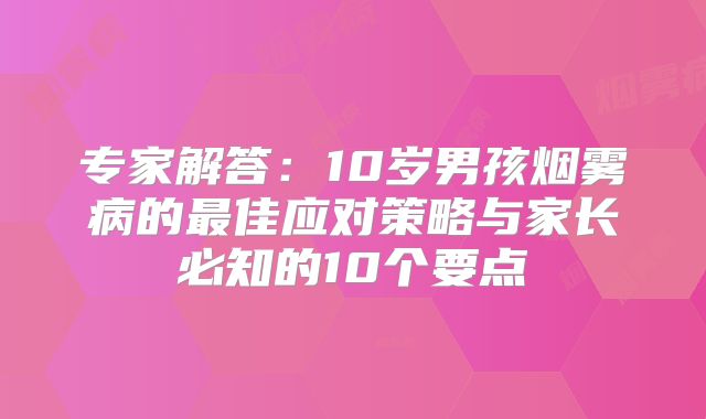专家解答：10岁男孩烟雾病的最佳应对策略与家长必知的10个要点