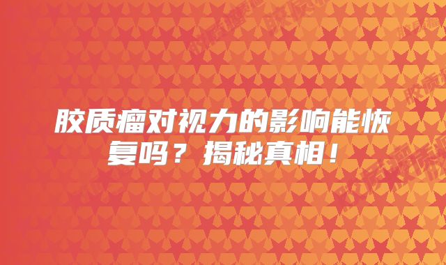 胶质瘤对视力的影响能恢复吗？揭秘真相！