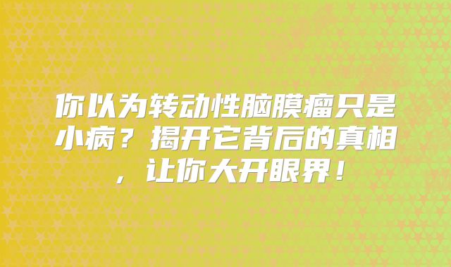你以为转动性脑膜瘤只是小病？揭开它背后的真相，让你大开眼界！