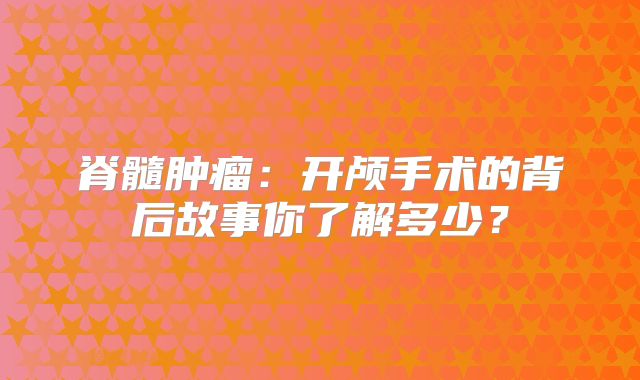 脊髓肿瘤：开颅手术的背后故事你了解多少？