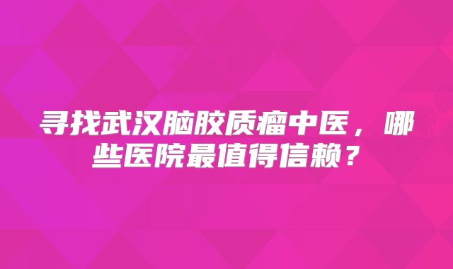 寻找武汉脑胶质瘤中医，哪些医院最值得信赖？