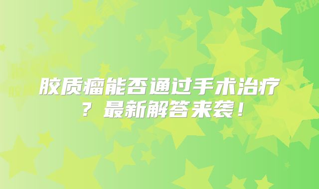 胶质瘤能否通过手术治疗？最新解答来袭！