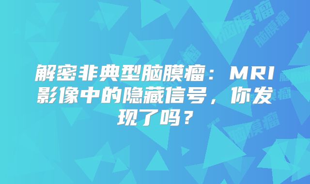 解密非典型脑膜瘤：MRI影像中的隐藏信号，你发现了吗？