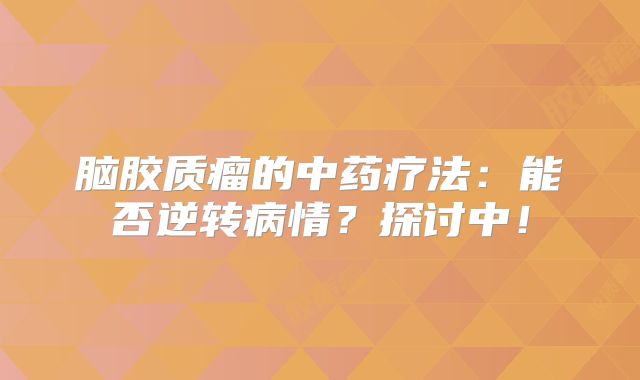 脑胶质瘤的中药疗法：能否逆转病情？探讨中！
