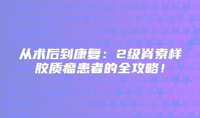 从术后到康复：2级脊索样胶质瘤患者的全攻略！