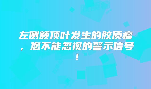 左侧额顶叶发生的胶质瘤，您不能忽视的警示信号！