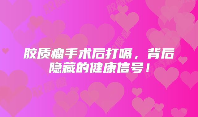 胶质瘤手术后打嗝，背后隐藏的健康信号！