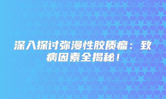 深入探讨弥漫性胶质瘤：致病因素全揭秘！