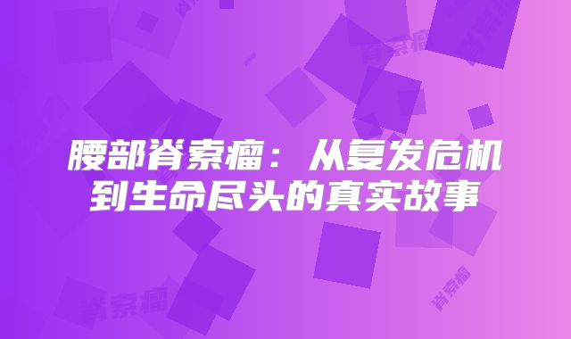 腰部脊索瘤：从复发危机到生命尽头的真实故事