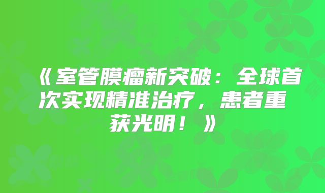 《室管膜瘤新突破：全球首次实现精准治疗，患者重获光明！》