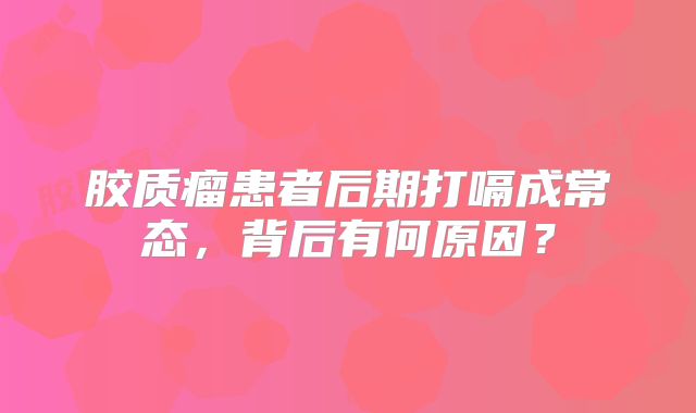 胶质瘤患者后期打嗝成常态，背后有何原因？