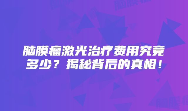 脑膜瘤激光治疗费用究竟多少？揭秘背后的真相！