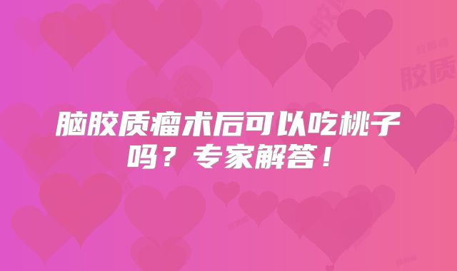 脑胶质瘤术后可以吃桃子吗？专家解答！
