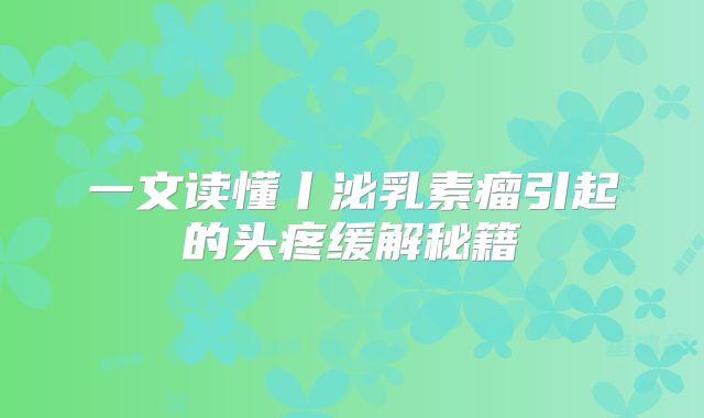 一文读懂丨泌乳素瘤引起的头疼缓解秘籍