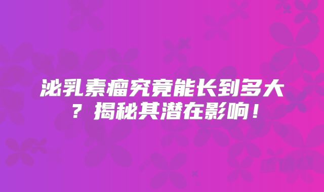 泌乳素瘤究竟能长到多大？揭秘其潜在影响！