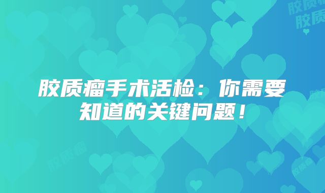 胶质瘤手术活检：你需要知道的关键问题！