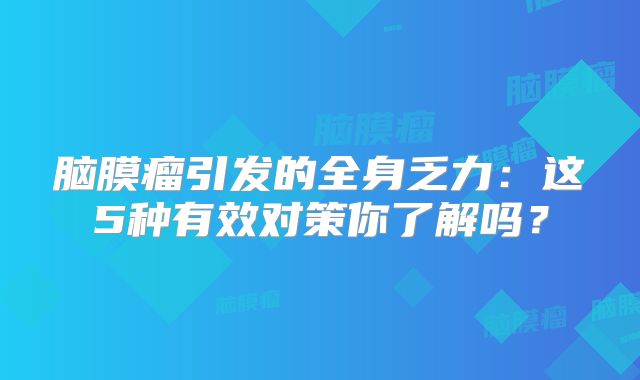 脑膜瘤引发的全身乏力：这5种有效对策你了解吗？