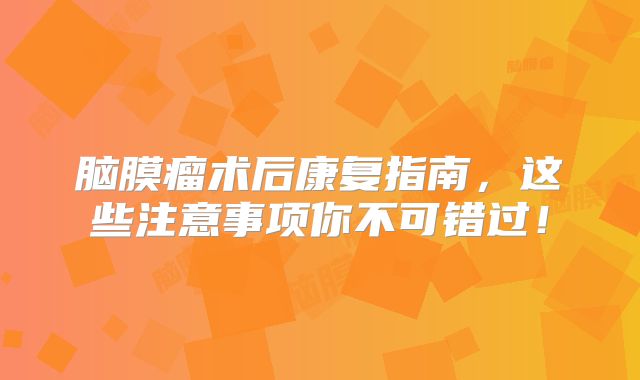 脑膜瘤术后康复指南，这些注意事项你不可错过！