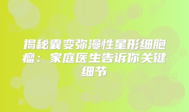 揭秘囊变弥漫性星形细胞瘤：家庭医生告诉你关键细节