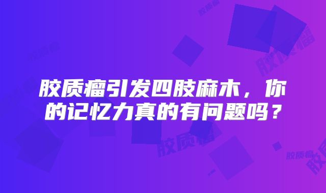 胶质瘤引发四肢麻木，你的记忆力真的有问题吗？