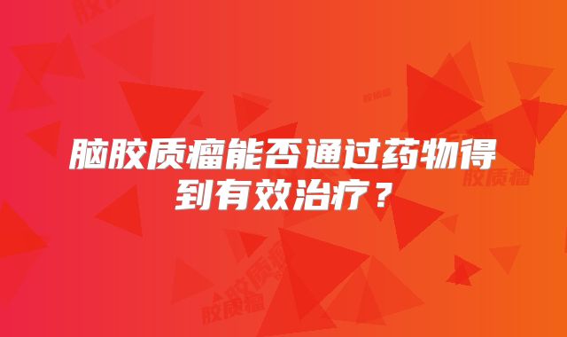 脑胶质瘤能否通过药物得到有效治疗？
