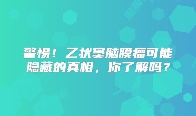 警惕！乙状窦脑膜瘤可能隐藏的真相，你了解吗？
