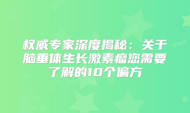 权威专家深度揭秘：关于脑垂体生长激素瘤您需要了解的10个偏方