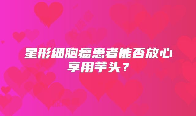 星形细胞瘤患者能否放心享用芋头？