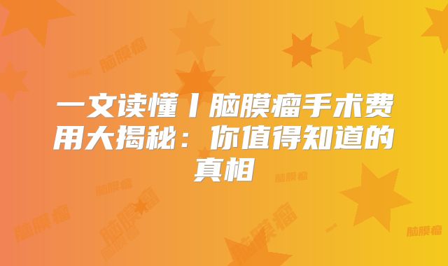 一文读懂丨脑膜瘤手术费用大揭秘：你值得知道的真相
