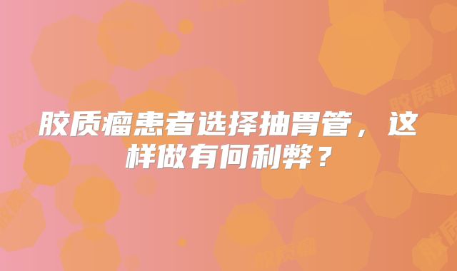 胶质瘤患者选择抽胃管，这样做有何利弊？