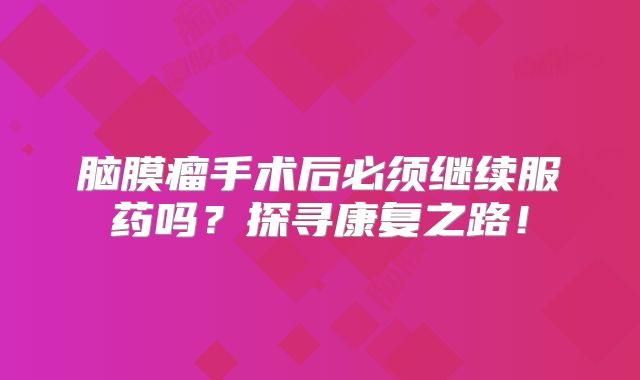 脑膜瘤手术后必须继续服药吗？探寻康复之路！