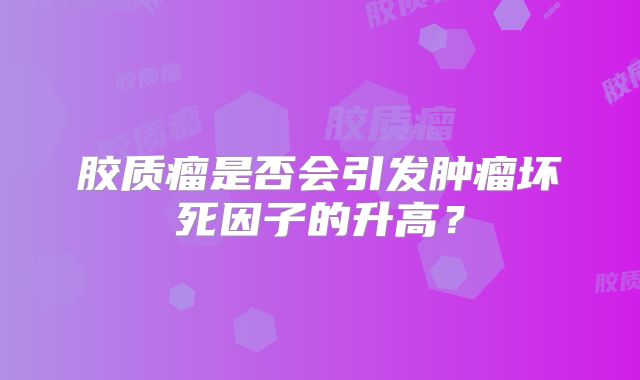 胶质瘤是否会引发肿瘤坏死因子的升高？