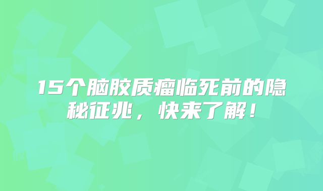 15个脑胶质瘤临死前的隐秘征兆，快来了解！