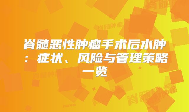 脊髓恶性肿瘤手术后水肿：症状、风险与管理策略一览