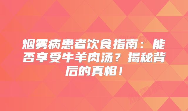 烟雾病患者饮食指南：能否享受牛羊肉汤？揭秘背后的真相！