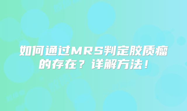 如何通过MRS判定胶质瘤的存在？详解方法！