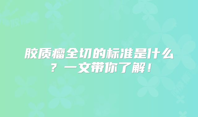 胶质瘤全切的标准是什么？一文带你了解！