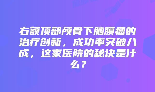 右额顶部颅骨下脑膜瘤的治疗创新，成功率突破八成，这家医院的秘诀是什么？