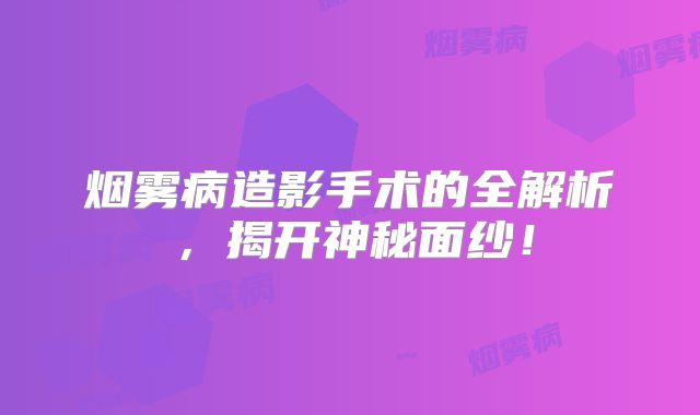 烟雾病造影手术的全解析，揭开神秘面纱！